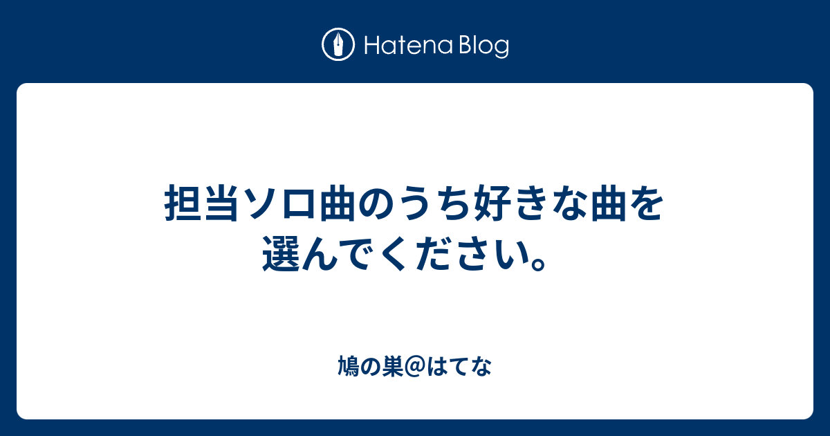 担当ソロ曲のうち好きな曲を選んでください 鳩の巣 はてな