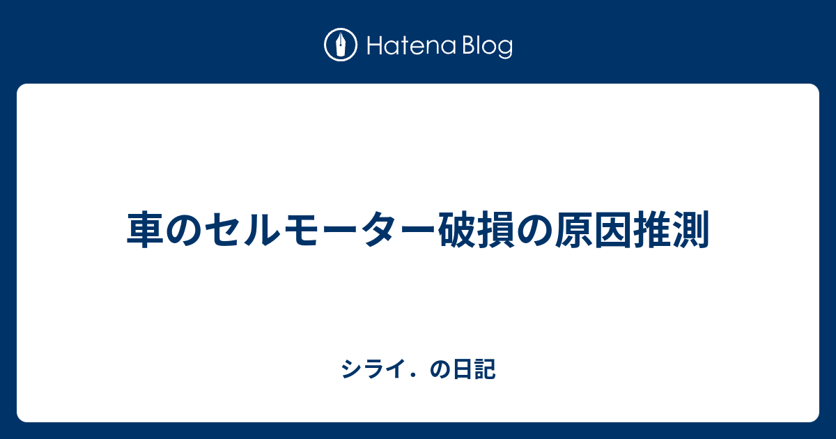 車のセルモーター破損の原因推測 シライ の日記