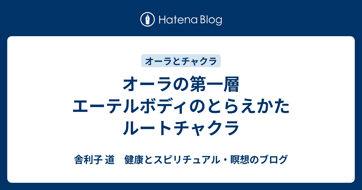 オーラの第一層 エーテルボディのとらえかた ルートチャクラ 舎利子 道 健康とスピリチュアル 瞑想のブログ