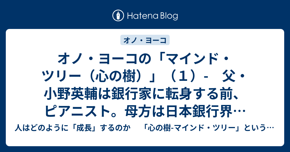 オノ ヨーコの マインド ツリー 心の樹 １ 父 小野英輔は銀行家に転身する前 ピアニスト 母方は日本銀行界の重鎮 安田善三郎 人はどのように 成長 するのか 心の樹 マインド ツリー という方法とアプローチ 伝記station Art Bird Books