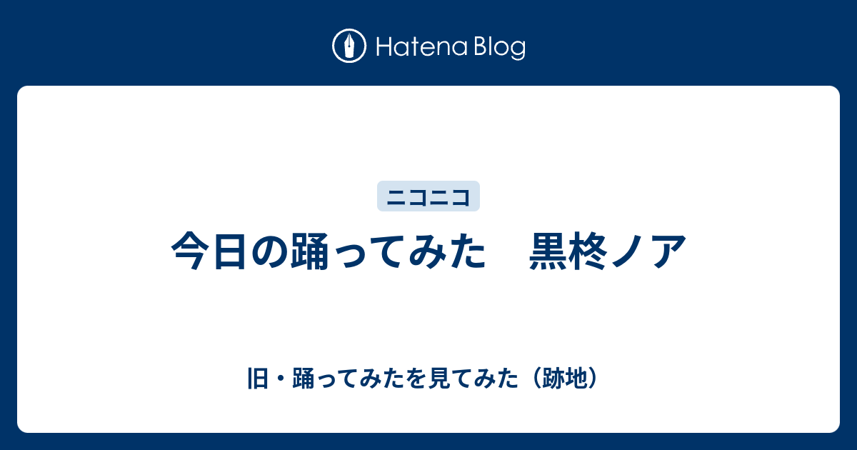 今日の踊ってみた 黒柊ノア 旧 踊ってみたを見てみた 跡地