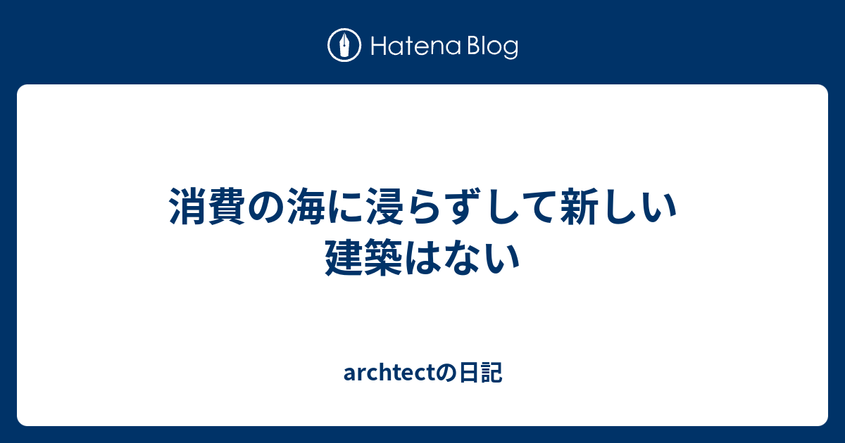 消費の海に浸らずして新しい建築はない Archtectの日記