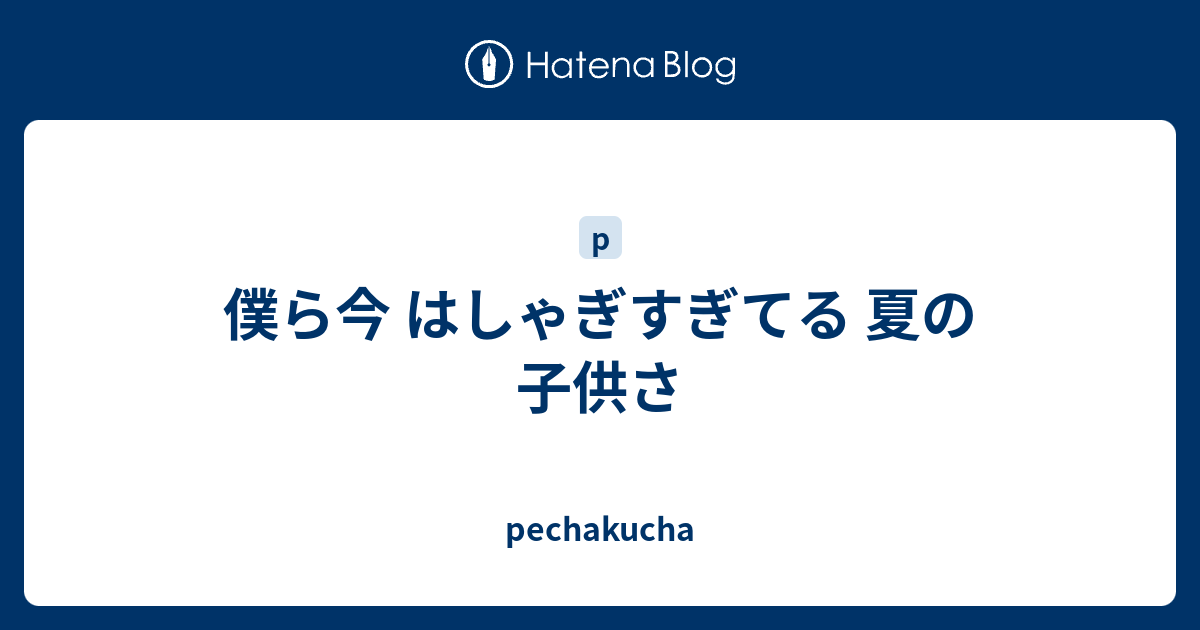 僕ら今 はしゃぎすぎてる 夏の子供さ Pechakucha