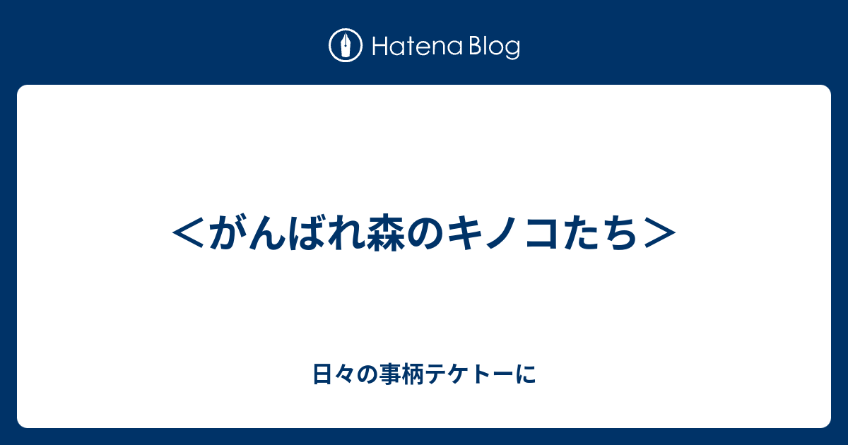 がんばれ森のキノコたち 日々の事柄テケトーに