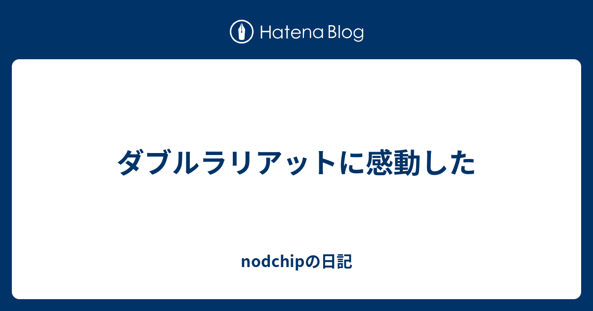 ダブルラリアットに感動した Nodchipの日記