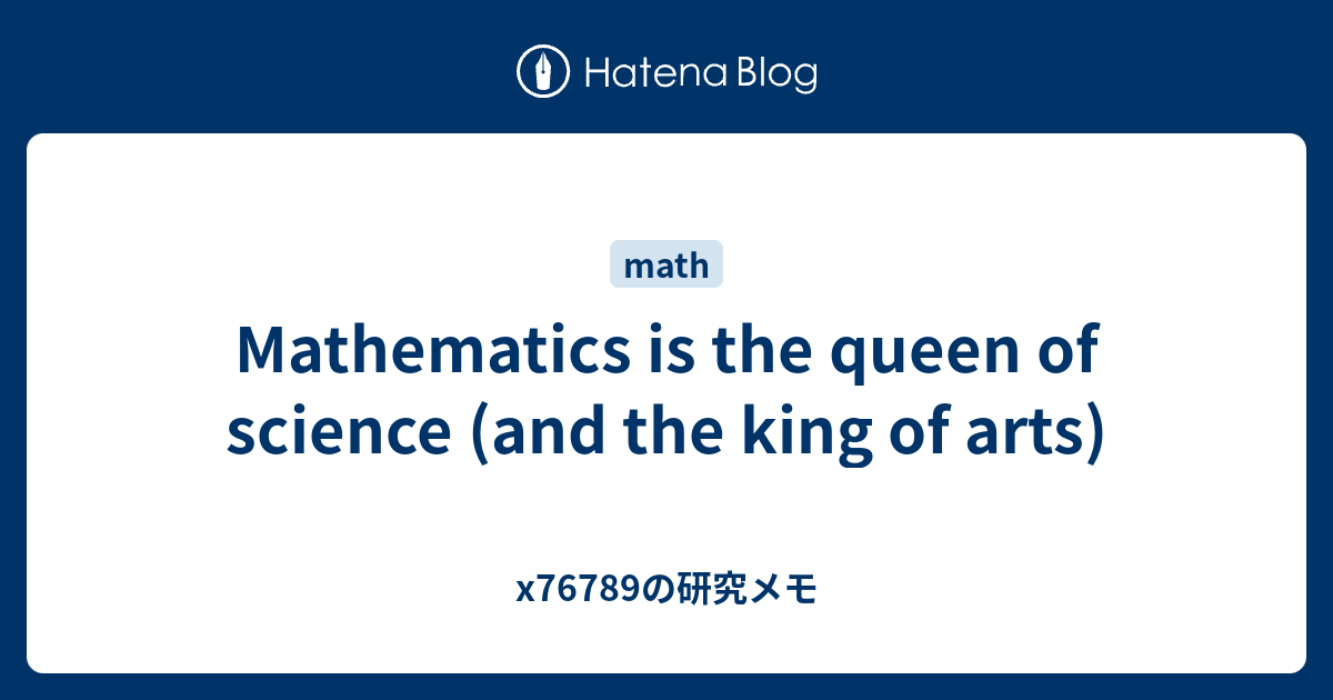Mathematics is the queen of science (and the king of arts) x76789の研究メモ