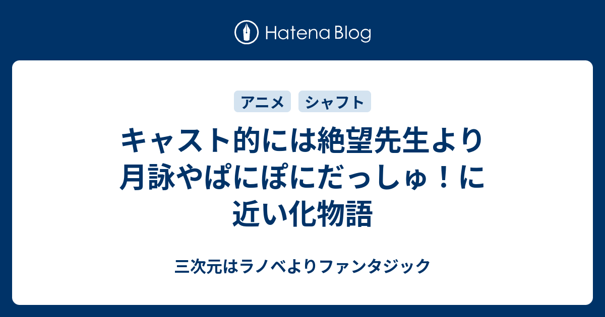 キャスト的には絶望先生より月詠やぱにぽにだっしゅ に近い化物語 三次元はラノベよりファンタジック