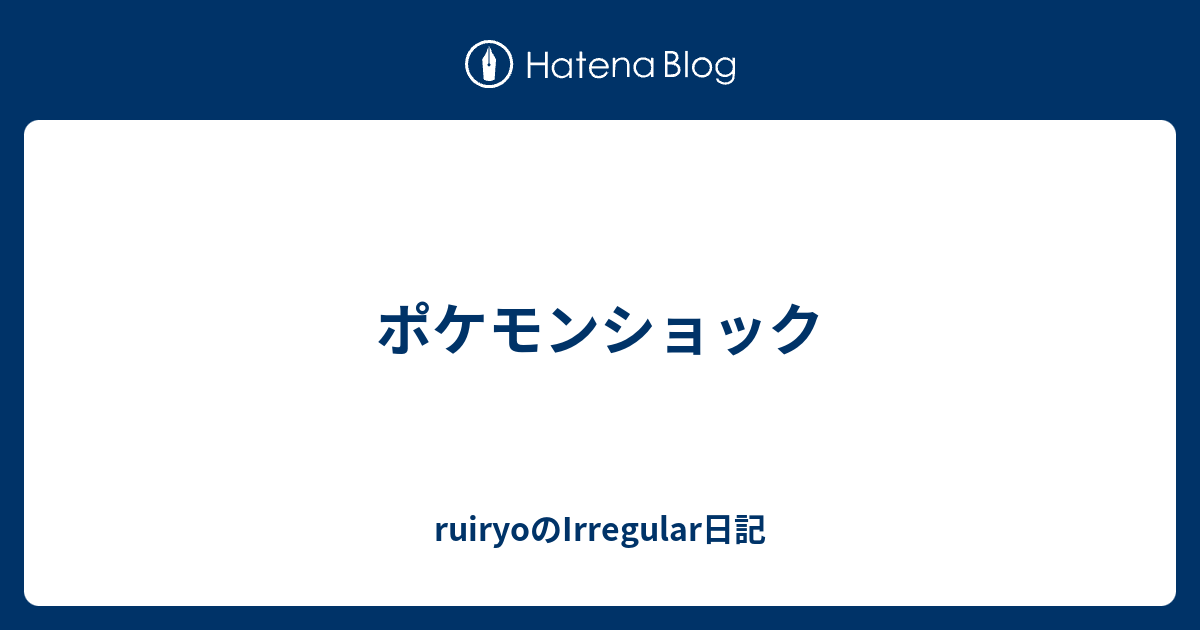 ポケモンショック Ruiryoのirregular日記