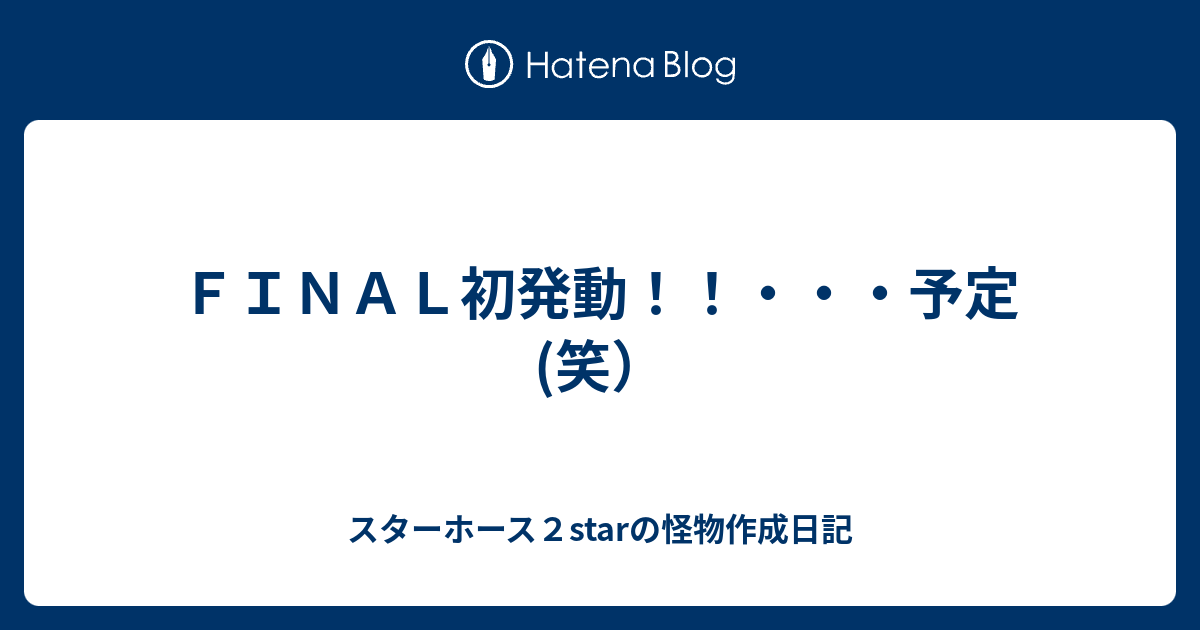 ｆｉｎａｌ初発動 予定 笑 スターホース２starの怪物作成日記