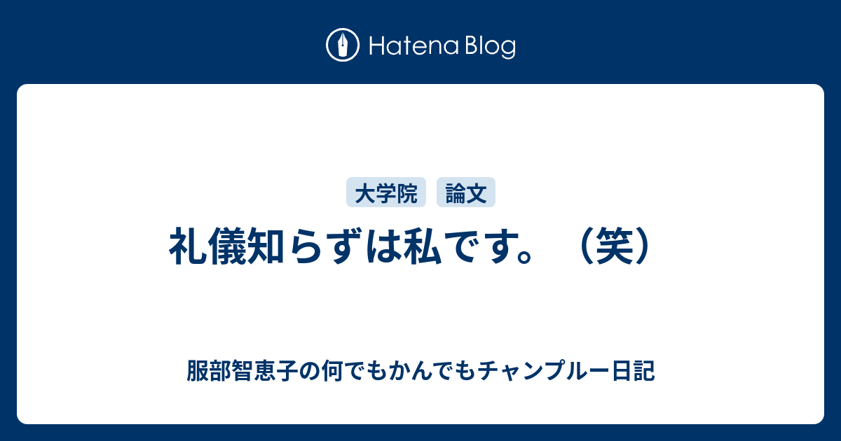 礼儀知らずは私です 笑 服部智恵子の何でもかんでもチャンプルー日記