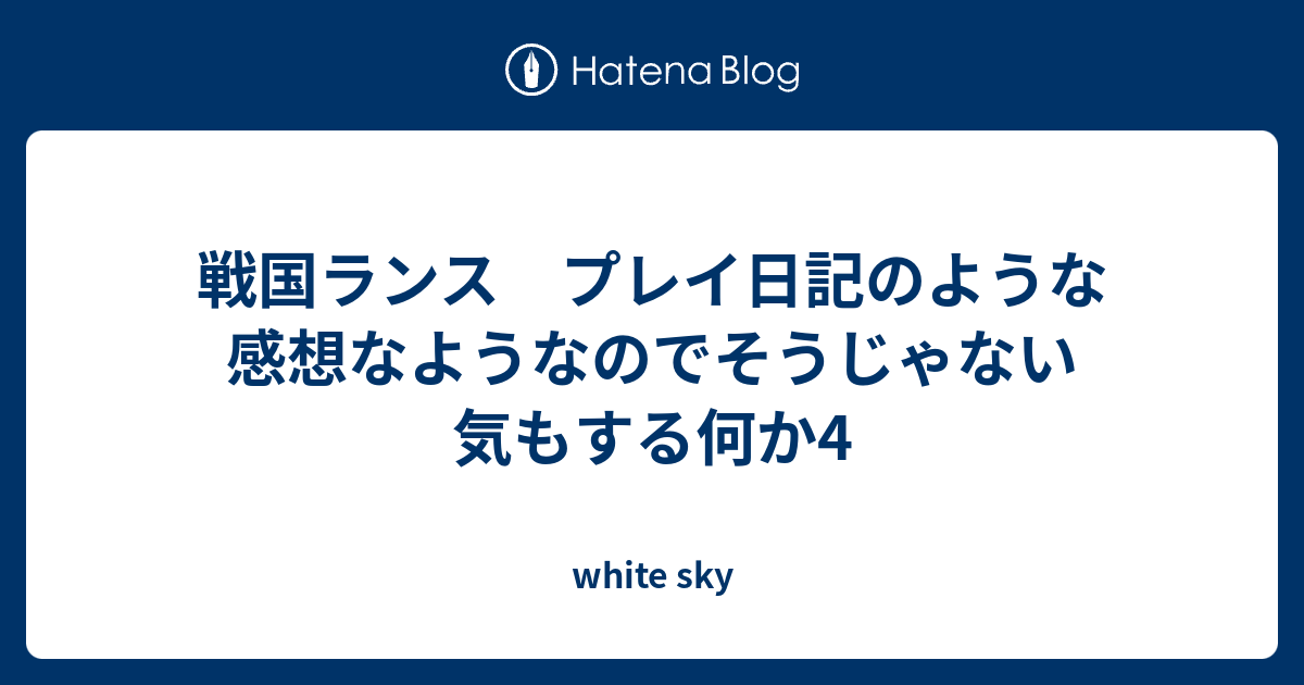 戦国ランス プレイ日記のような感想なようなのでそうじゃない気もする何か4 White Sky