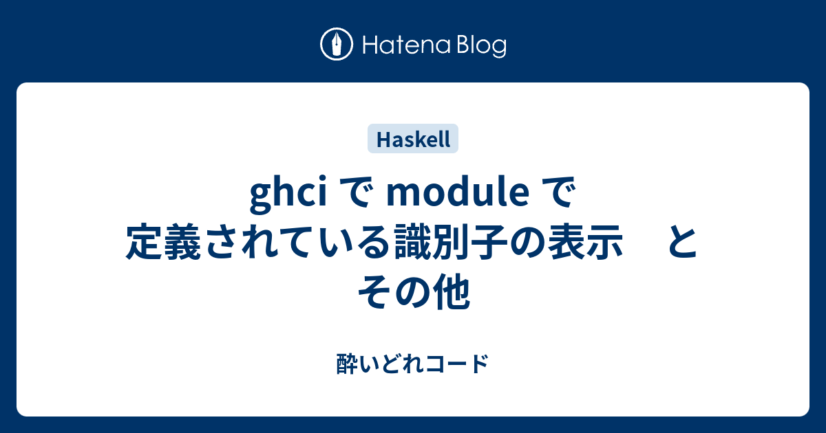 Ghci で Module で定義されている識別子の表示 と その他 酔いどれコード