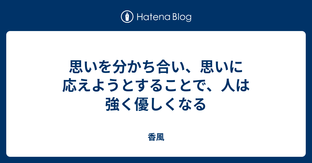 思いを分かち合い、思いに応えようとすることで、人は強く優しくなる - 香風