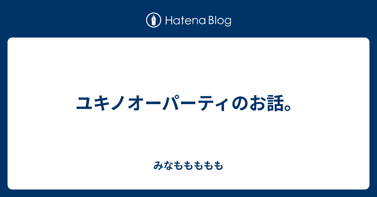 ユキノオーパーティのお話 みなももももも