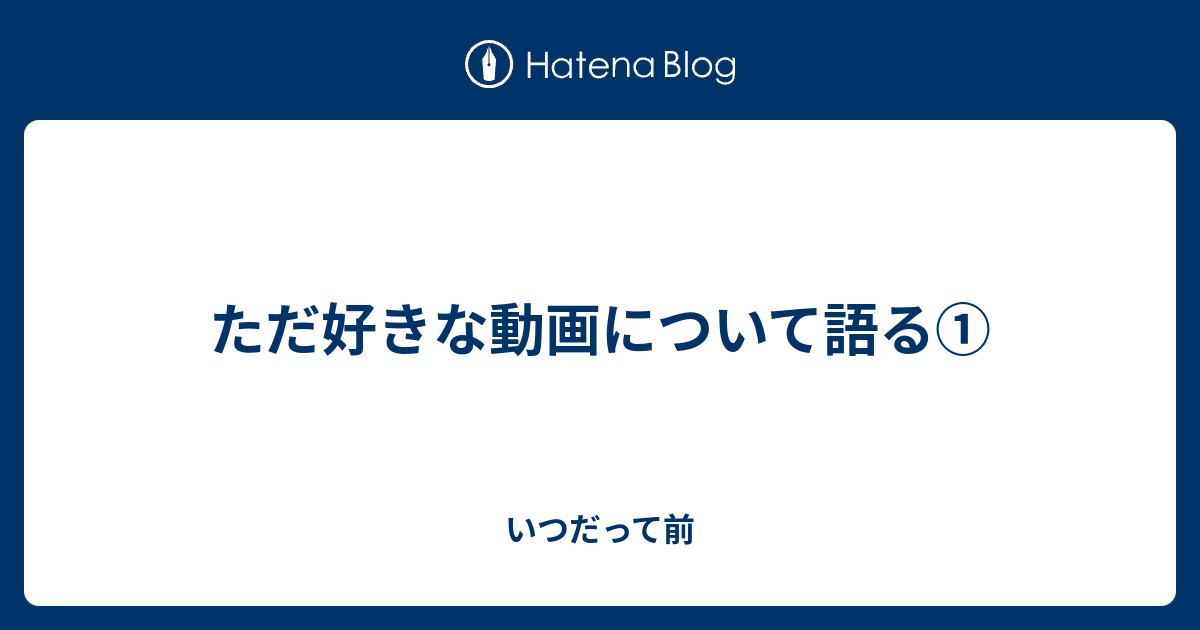 ただ好きな動画について語る いつだって前
