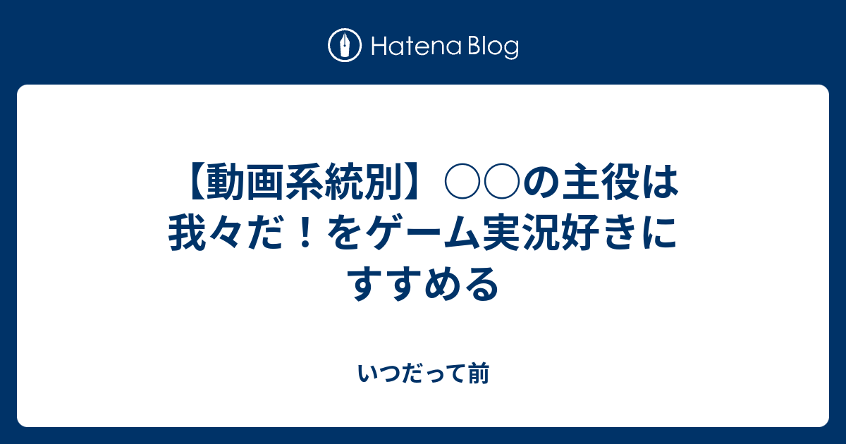 動画系統別 の主役は我々だ をゲーム実況好きにすすめる いつだって前