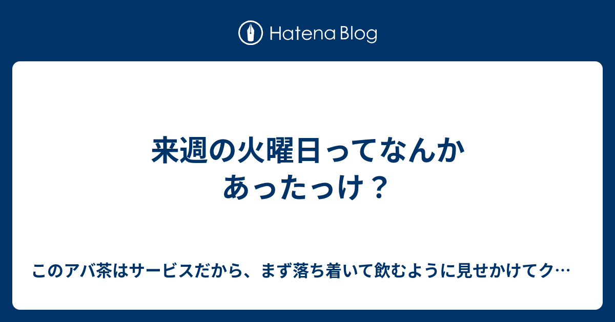 来週の火曜日ってなんかあったっけ このアバ茶はサービスだから まず落ち着いて飲むように見せかけてクラゲに吸い取らせて欲しい