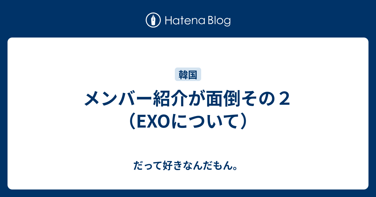 メンバー紹介が面倒その２ Exoについて だって好きなんだもん