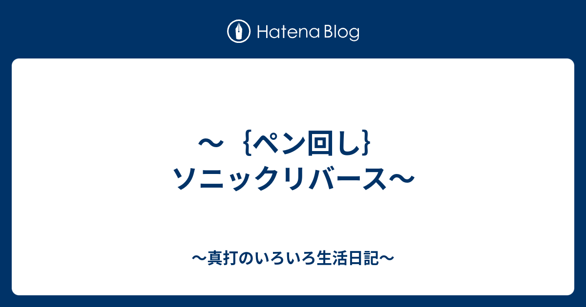 ペン回し ソニックリバース 真打のいろいろ生活日記