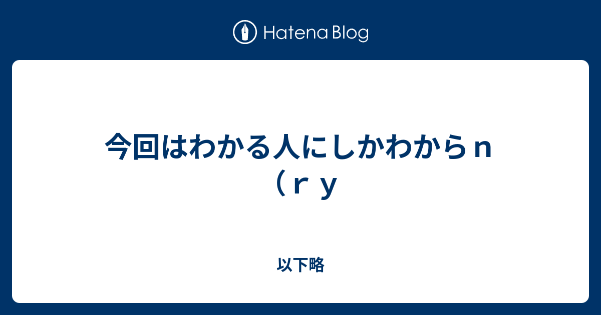 今回はわかる人にしかわからｎ ｒｙ 以下略