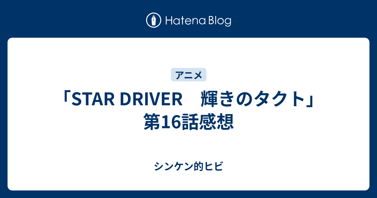 Star Driver 輝きのタクト 第16話感想 シンケン的ヒビ