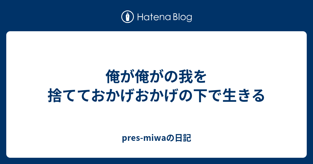 俺が俺がの我を捨てておかげおかげの下で生きる Pres Miwaの日記