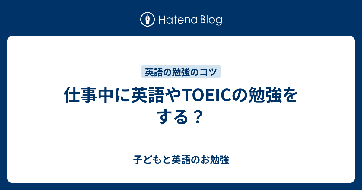 仕事中に英語やtoeicの勉強をする 子どもと英語のお勉強