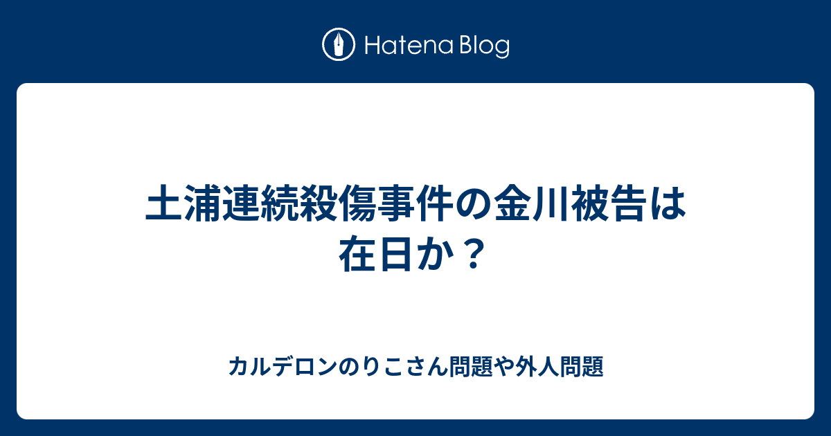 土浦連続殺傷事件の金川被告は在日か カルデロンのりこさん問題や外人問題