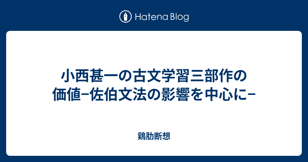 小西甚一の古文学習三部作の価値 佐伯文法の影響を中心に 鶏肋断想