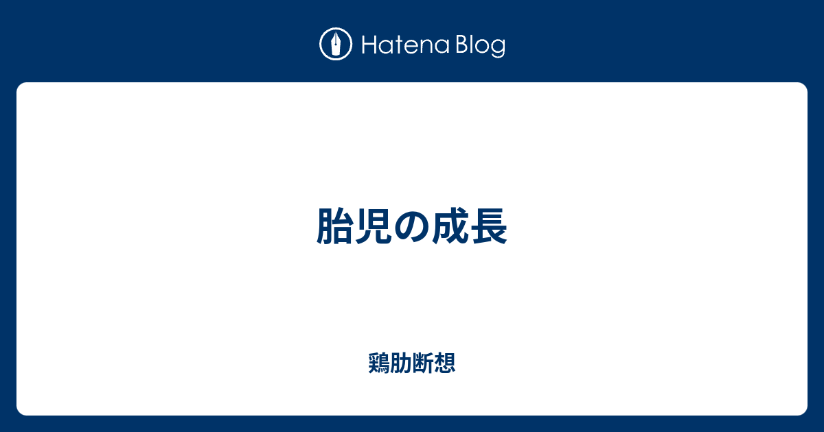 胎児の成長 鶏肋断想