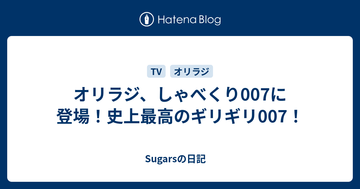 オリラジ しゃべくり007に登場 史上最高のギリギリ007 Sugarsの日記