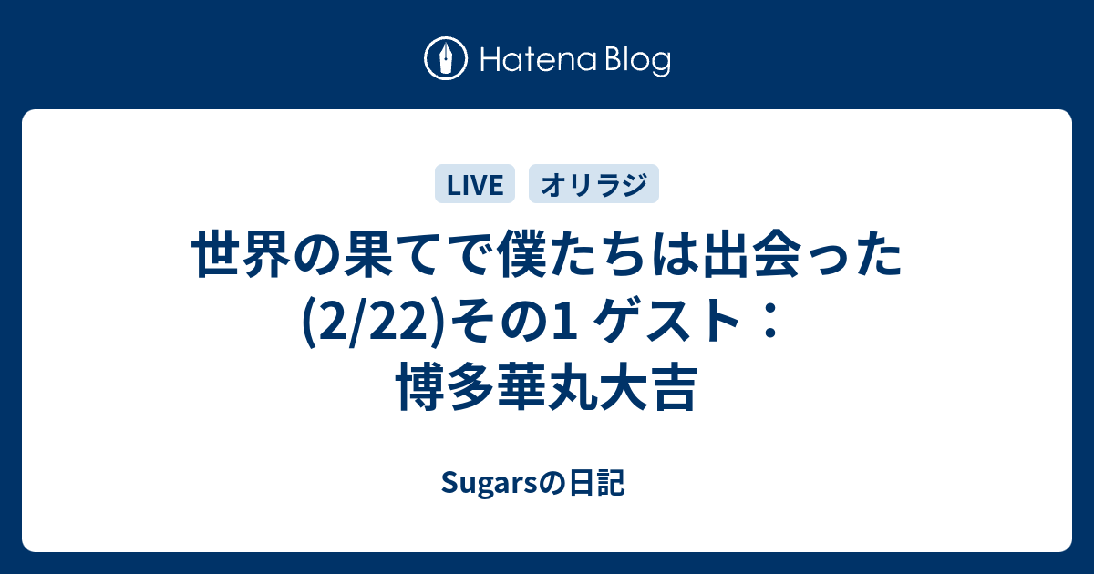 世界の果てで僕たちは出会った 2 22 その1 ゲスト 博多華丸大吉 Sugarsの日記