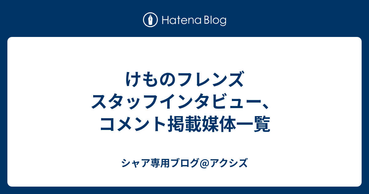 けものフレンズ スタッフインタビュー コメント掲載媒体一覧 シャア専用ブログ アクシズ