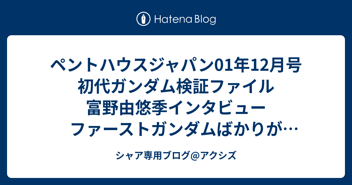 ペントハウスジャパン01年12月号 初代ガンダム検証ファイル 富野由悠季インタビュー ファーストガンダムばかりがなぜ今でも人気no 1なんですか シャア専用ブログ アクシズ