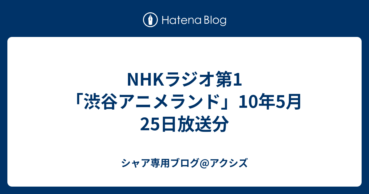 Nhkラジオ第1 渋谷アニメランド 10年5月25日放送分 シャア専用ブログ アクシズ