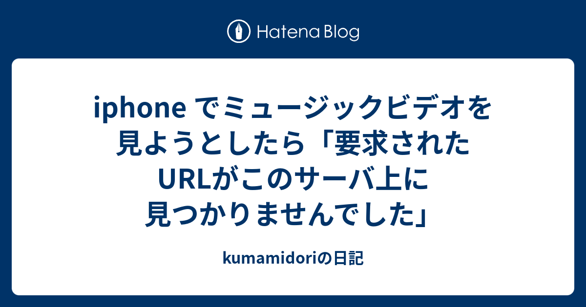 Iphone でミュージックビデオを見ようとしたら 要求されたurlがこのサーバ上に見つかりませんでした Kumamidoriの日記