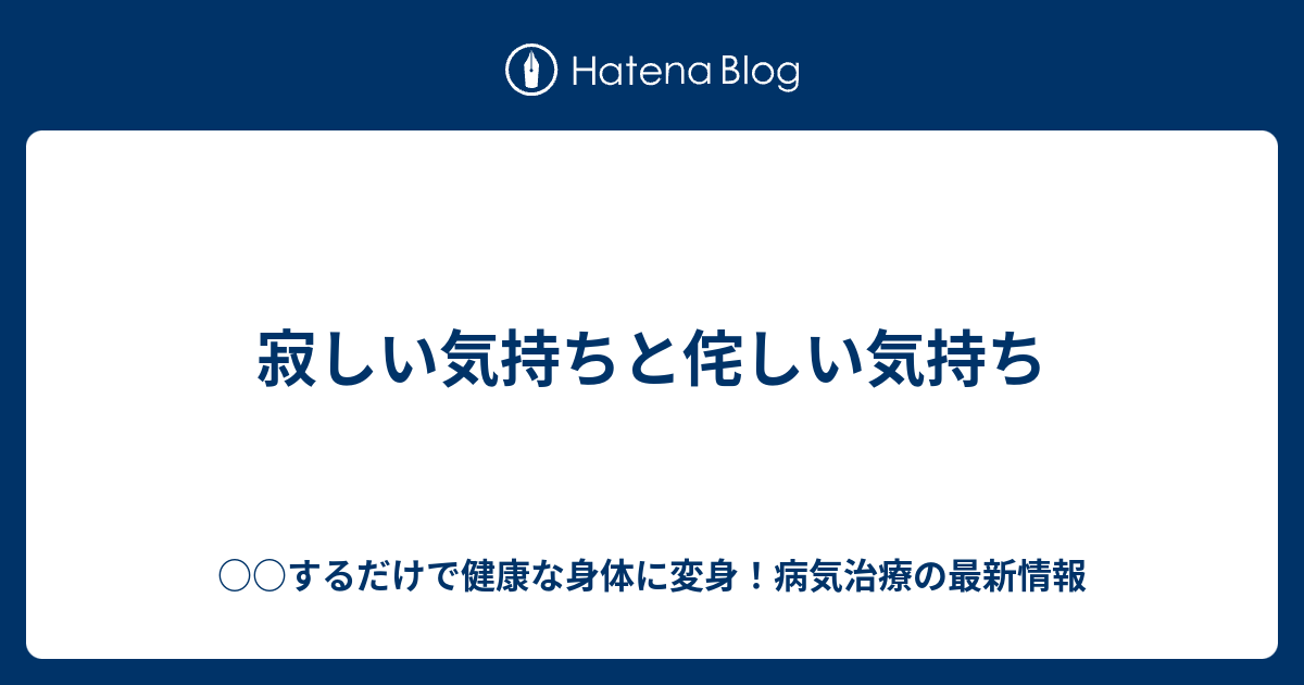 寂しい気持ちと侘しい気持ち するだけで健康な身体に変身 病気治療の最新情報