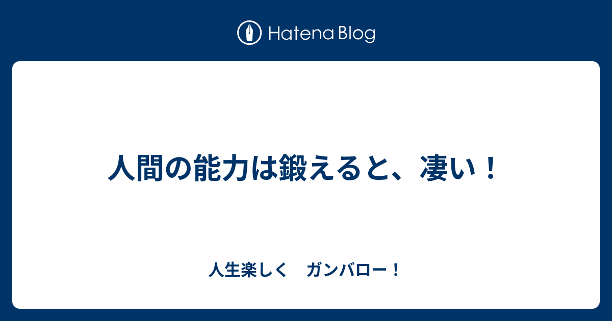人間の能力は鍛えると 凄い 人生楽しく ガンバロー
