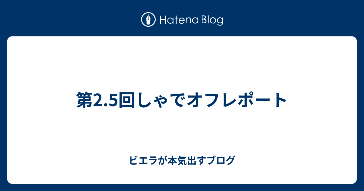 第2 5回しゃでオフレポート ビエラが本気出すブログ