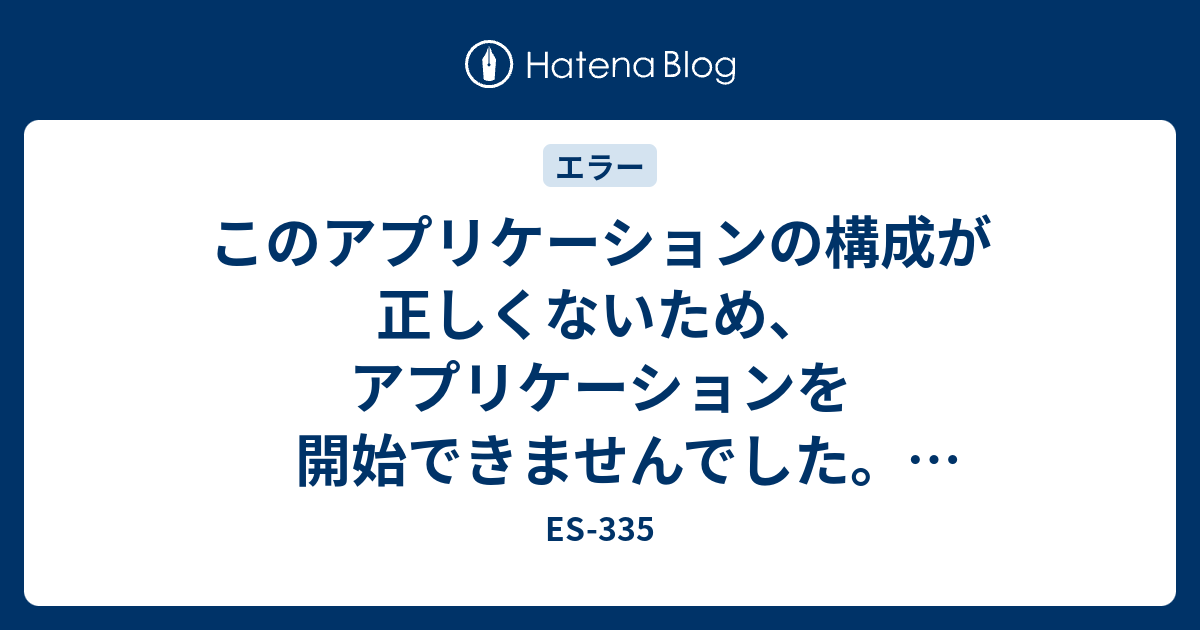 このアプリケーションの構成が正しくないため アプリケーションを開始できませんでした アプリケーションを再度インストールすることにより問題が解決する場合があります Es 335