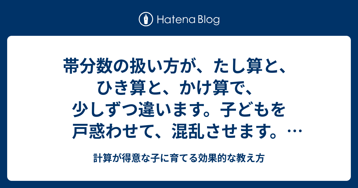 帯分数の扱い方が たし算と ひき算と かけ算で 少しずつ違います 子どもを戸惑わせて 混乱させます 計算だけを手伝うのがコツです 計算が得意な子に育てる効果的な教え方