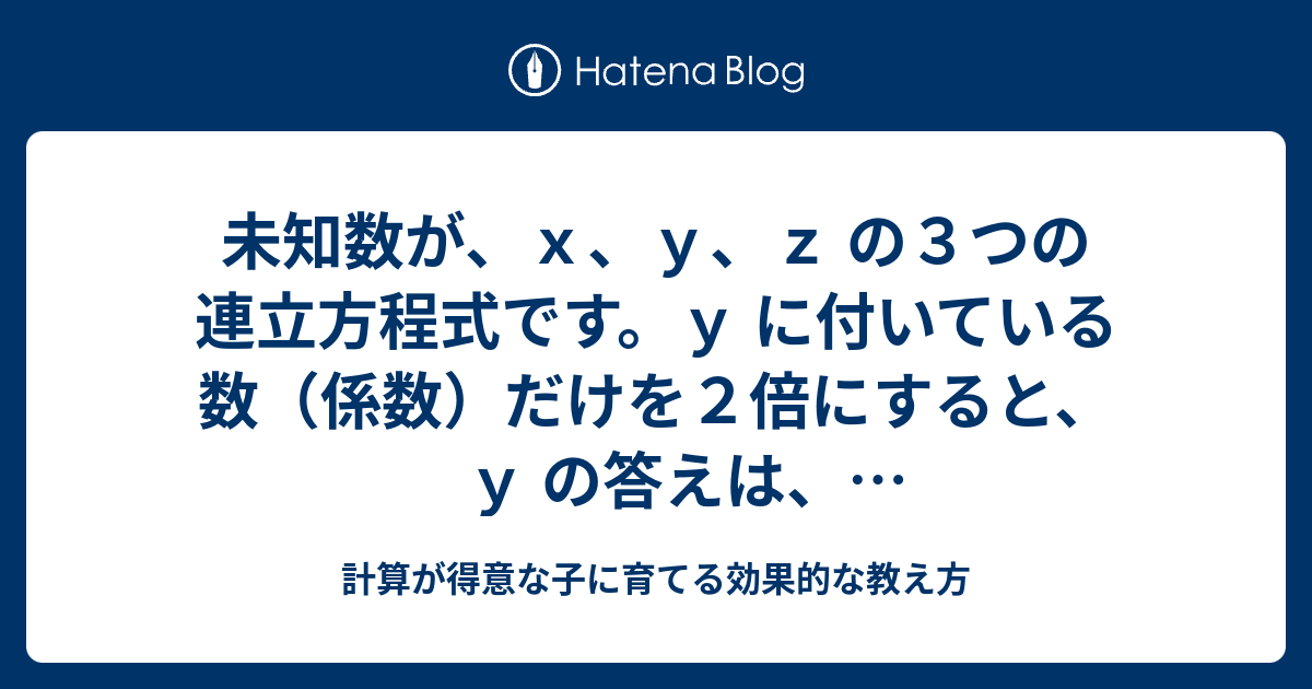 未知数が ｘ ｙ ｚ の３つの連立方程式です ｙ に付いている数 係数 だけを２倍にすると ｙ の答えは どうなるでしょうか 計算が得意な子に育てる効果的な教え方