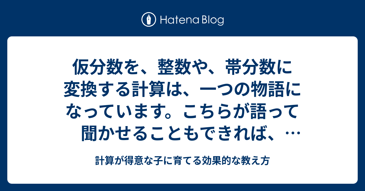 仮分数を 整数や 帯分数に変換する計算は 一つの物語になっています こちらが語って聞かせることもできれば 子どもに語らせることもできます 計算 が得意な子に育てる効果的な教え方