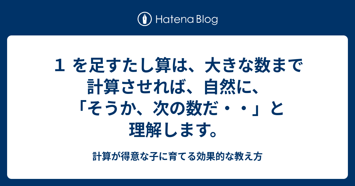 １ を足すたし算は 大きな数まで計算させれば 自然に そうか 次の数だ と理解します 計算が得意な子に育てる効果的な教え方