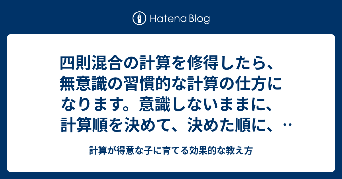 四則混合の計算を修得したら 無意識の習慣的な計算の仕方になります 意識しないままに 計算順を決めて 決めた順に 一つ一つ計算します 計算 が得意な子に育てる効果的な教え方