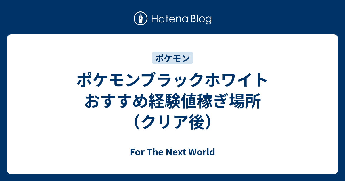 ポケモンブラックホワイト おすすめ経験値稼ぎ場所 クリア後 For The Next World