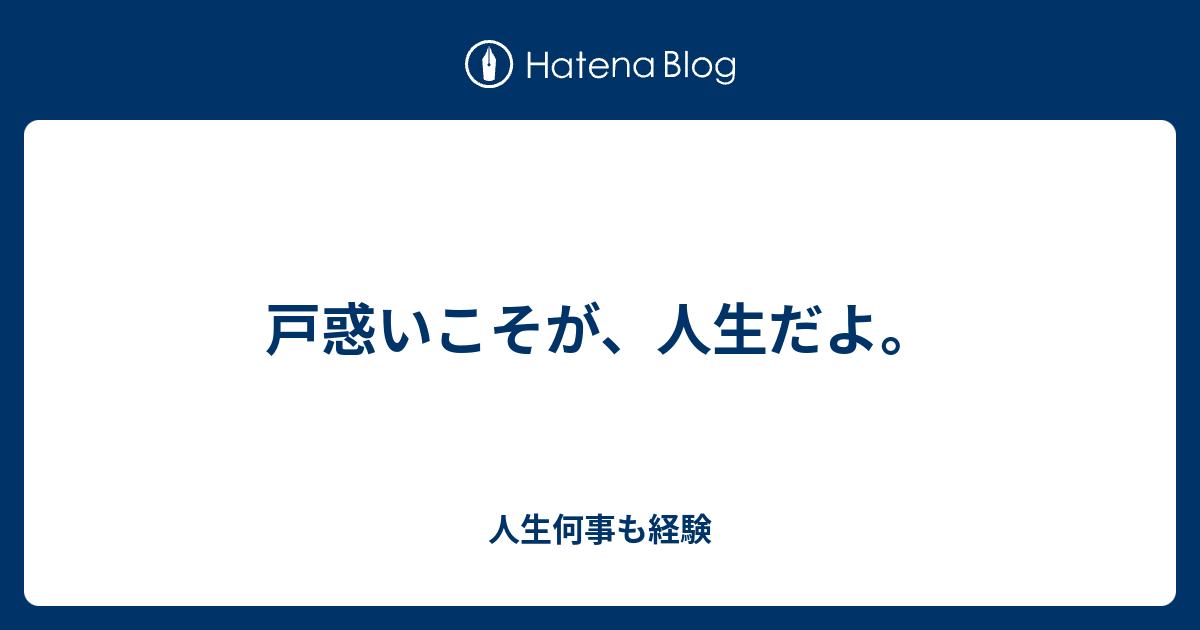 戸惑いこそが 人生だよ 人生何事も経験