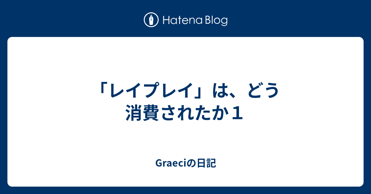 Graeciの日記  「レイプレイ」は、どう消費されたか１