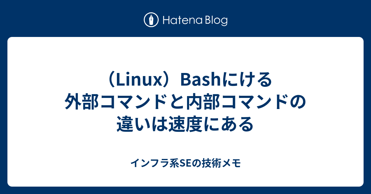 Linux Bashにける外部コマンドと内部コマンドの違いは速度にある インフラ系seの技術メモ