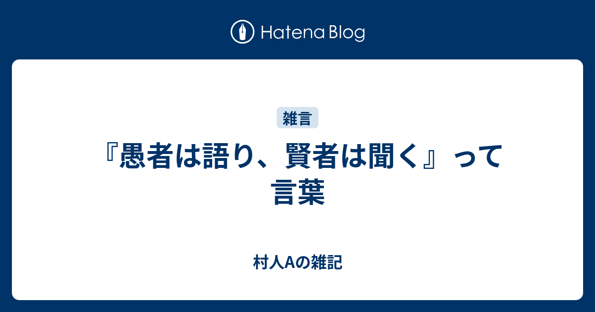 愚者は語り 賢者は聞く って言葉 村人aの雑記